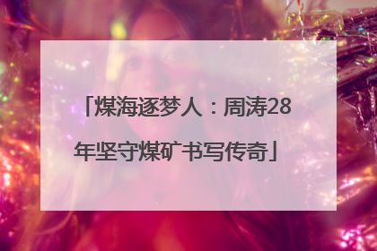 煤海逐梦人：周涛28年坚守煤矿书写传奇